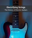 Electrifying Strings: The History of Electric Guitars Electrifying Strings: The History of Electric Guitars