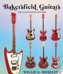 Bakersfield Guitars, The Illustrated History Bakersfield Guitars, The Illustrated History